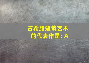 古希腊建筑艺术的代表作是: A